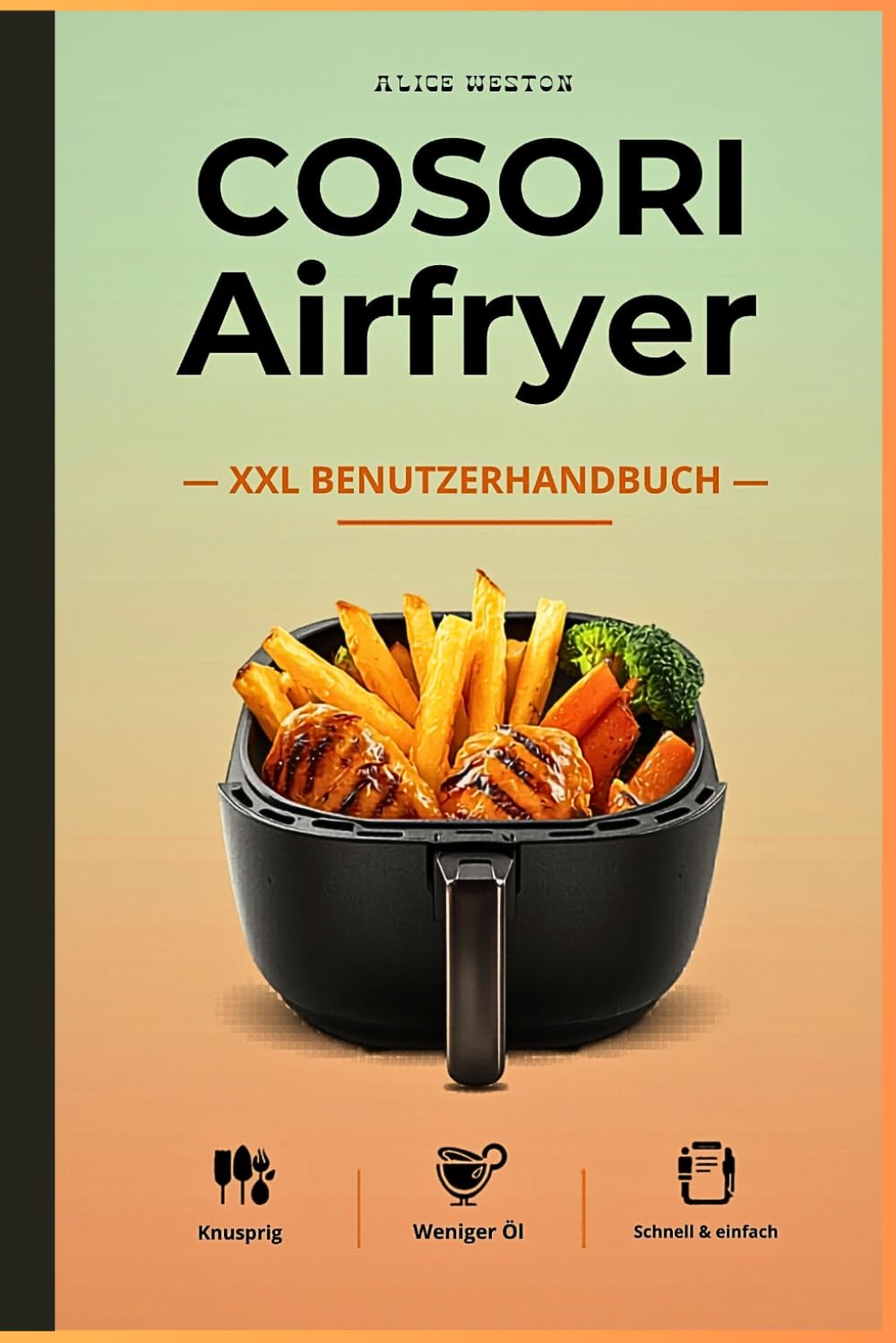 COSORI Airfryer XXL Benutzerhandbuch: Tipps, Rezepte & smarte Tricks für Airfryer Küche - knusprige Ergebnisse, einfach & schnell, Schritt-für-Schritt für Einsteiger & Familien