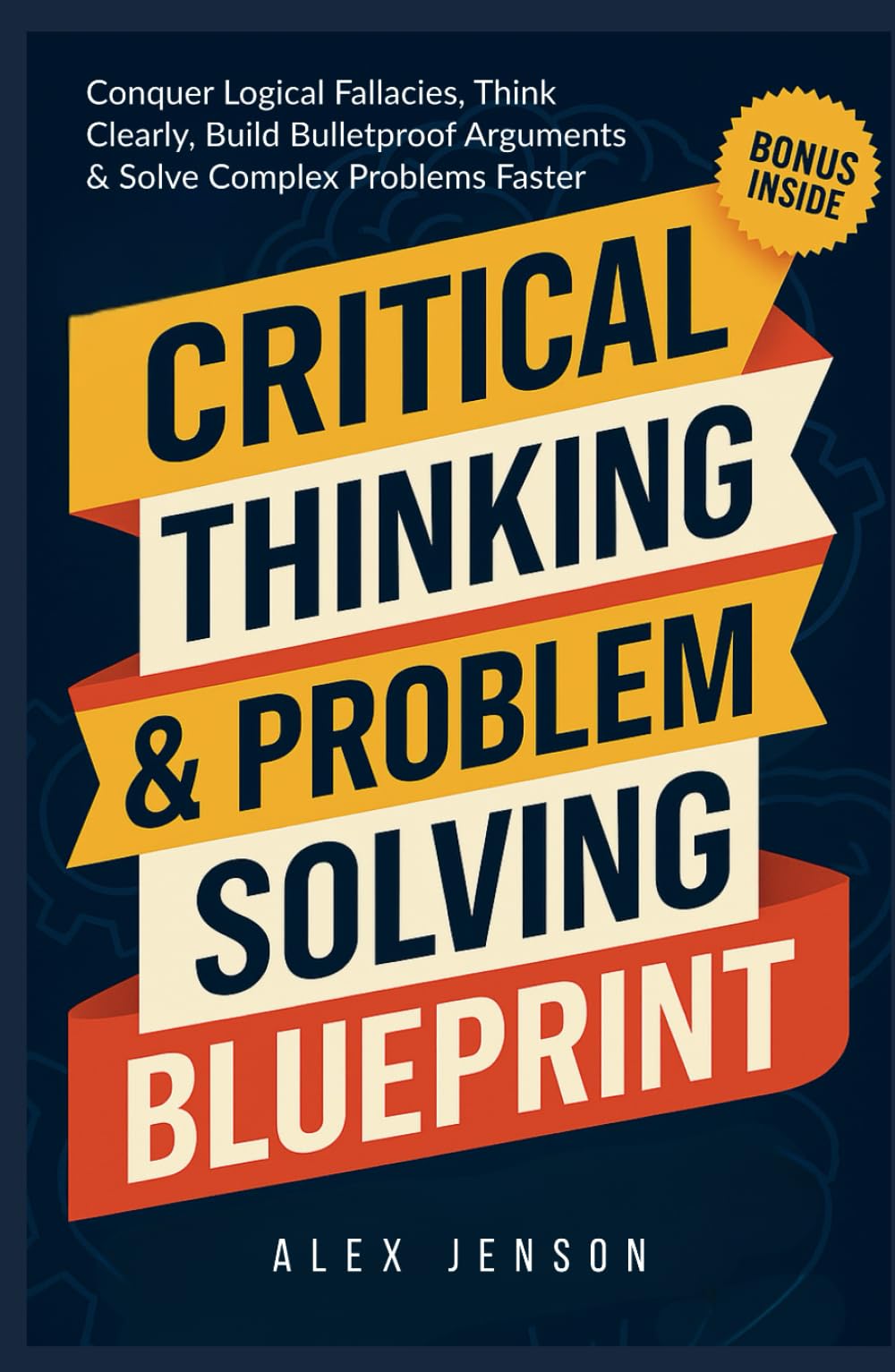 Critical Thinking & Problem Solving Blueprint: Your Ultimate Guide to Conquer Logical Fallacies, Think Clearly, Build Bulletproof Arguments, and Solve Complex Problems Faster