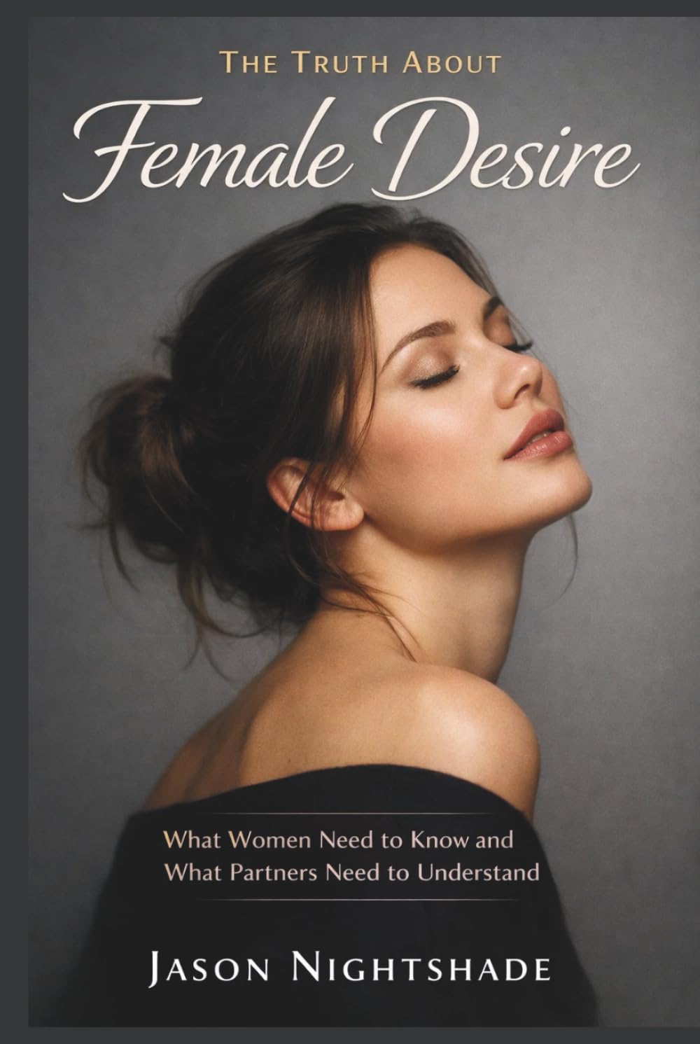 The Truth About Female Desire - What Women Need to Know and What Partners Need to Understand: The Real Reasons Why Women Lose Interest and How to ... for Genuine Desire (Human Sexual Psychology)