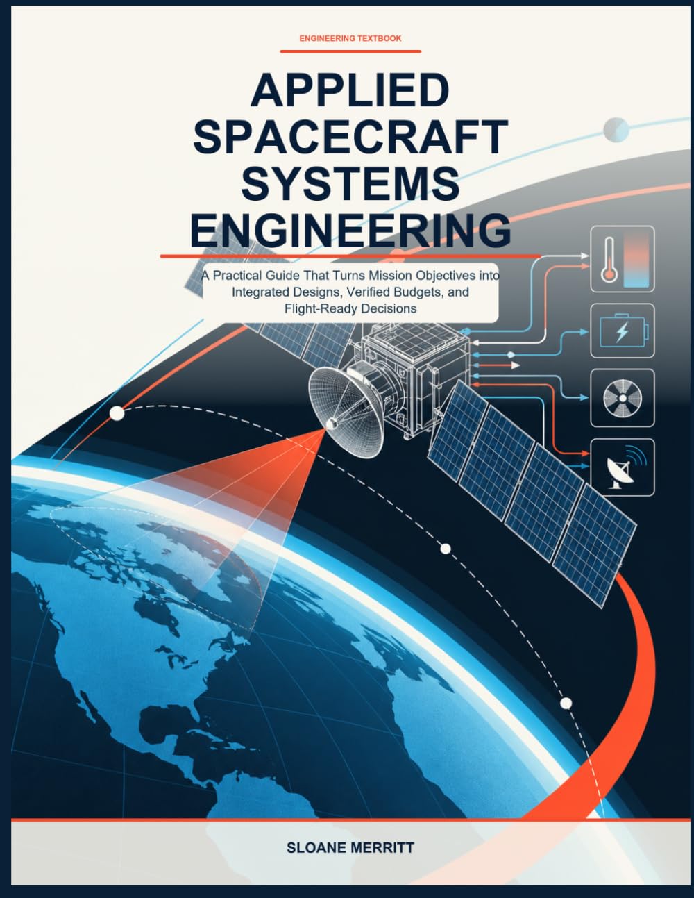 APPLIED SPACECRAFT SYSTEMS ENGINEERING: A Practical Guide That Turns Mission Objectives into Integrated Designs, Verified Budgets, and Flight- Ready Decisions