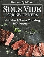 Sous Vide For Beginners: Healthy & Tasty Cooking - In A Vacuum! 1986230260 Book Cover