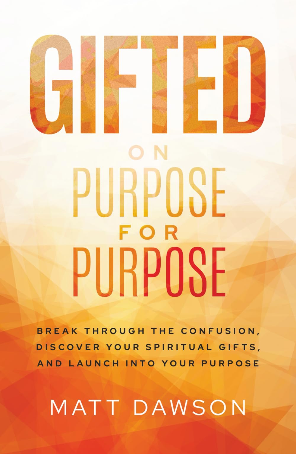 Gifted on Purpose for Purpose: Break Through The Confusion, Discover Your Spiritual Gifts, and Launch Into Your Purpose