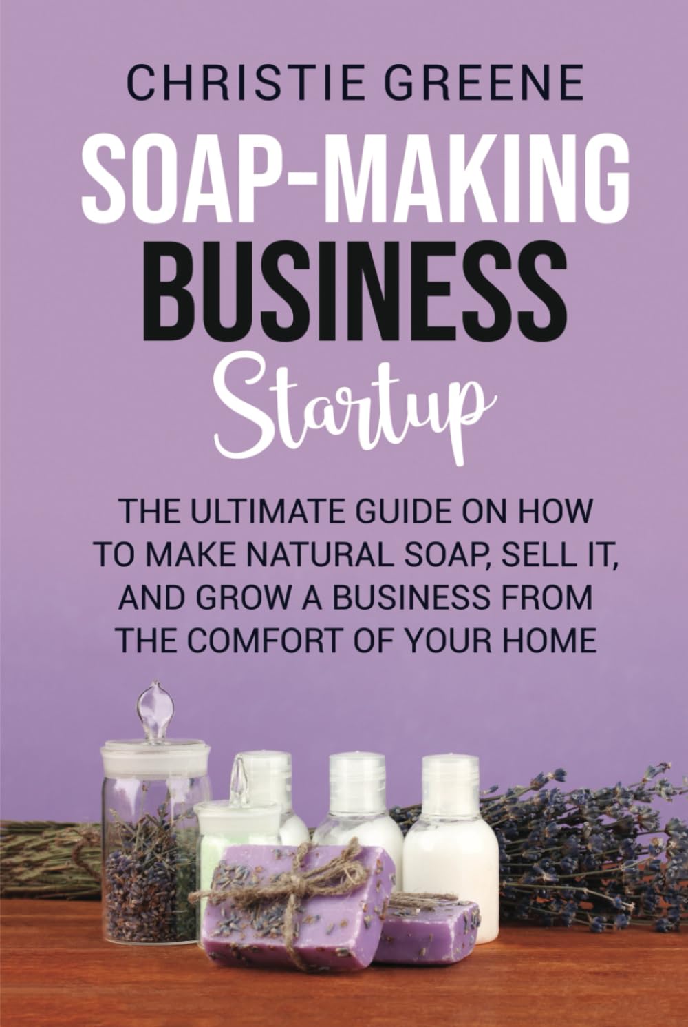 Soap-making Business Startup: The Ultimate Guide on How to Make Natural Soap, Sell It, and Grow a Business from the Comfort of Your Home (Soap and Candle Making)