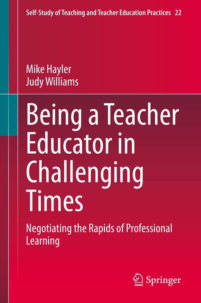 Being a Teacher Educator in Challenging Times: Negotiating the Rapids of Professional Learning (Self-Study of Teaching and Teacher Education Practices Book 22)
