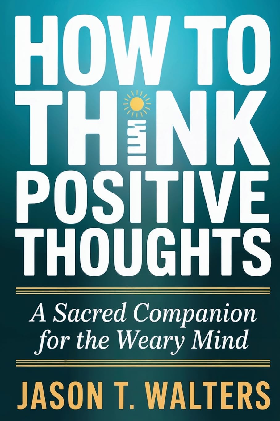 How to Think Positive Thoughts: A Sacred Companion for the Weary Mind