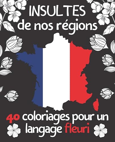 Insultes de nos régions: 40 coloriages pour un langage fleuri - Gros mots, jurons, insultes et grossièretés issus de nos belles régions : Bretagne, ... Provence-Alpes-Côte d'Azur, Réunion, Corse...