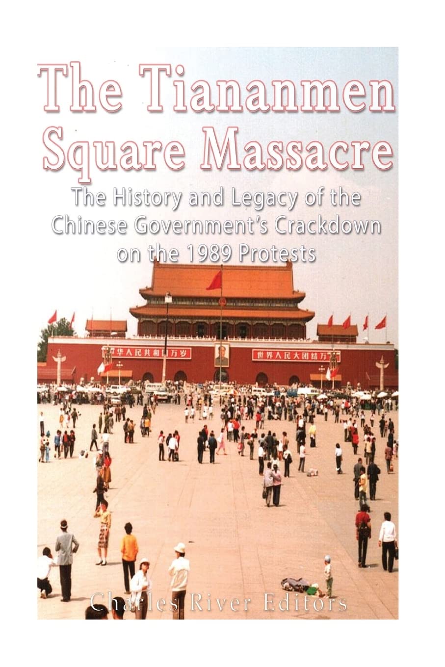The Tiananmen Square Massacre: The History and Legacy of the Chinese Government’s Crackdown on the 1989 Protests