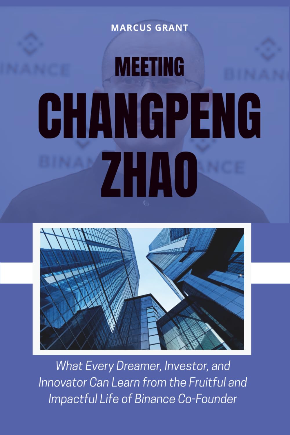 MEETING CHANGPENG ZHAO: What Every Dreamer, Investor, and Innovator Can Learn from the Fruitful and Impactful Life of Binance Co-Founder: 12 (Billionaire Minds: Stories of Grit and Greatness)