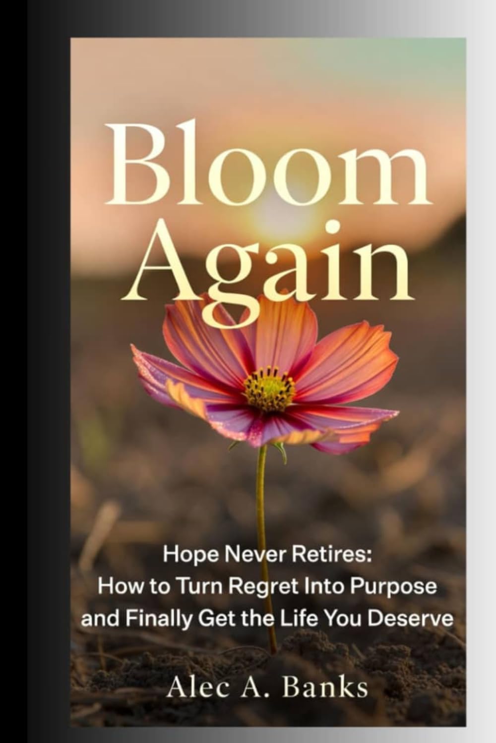 Bloom Again: Hope Never Retires - How to Turn Regret Into Purpose and Finally Get the Life You Deserve