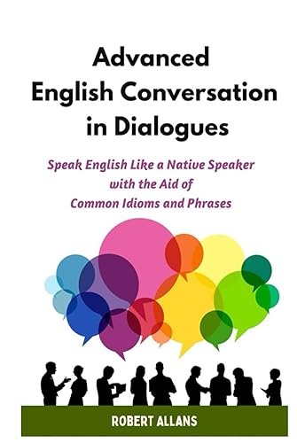 Advanced English Conversation in Dialogues: Speak English Like a Native Speaker with the Aid of Common Idioms and Phrases (Advanced English Mastery, Band 4)