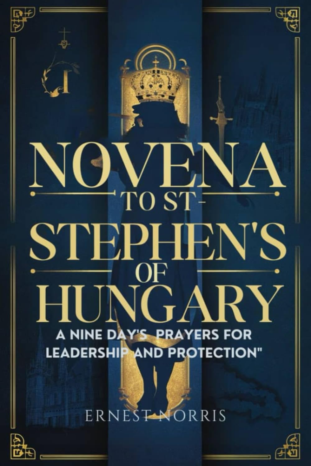 NOVENA TO ST. STEPHEN OF HUNGARY: A Nina day's PRAYERS FOR LEADERSHIP AND PROTECTION (The Novena Prayer books)