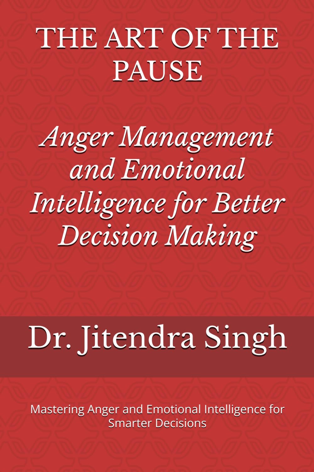 The Art of the Pause: Anger Management and Emotional Intelligence for Better Decision Making: Mastering Anger and Emotional Intelligence for Smarter Decisions