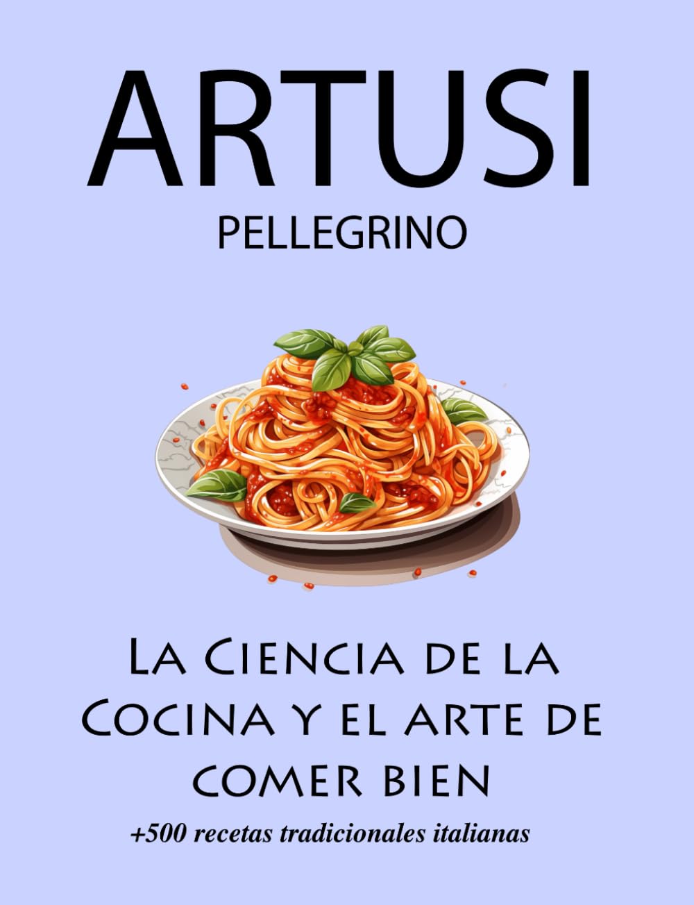 La Ciencia de la Cocina y el arte de comer bien de Pellegrino Artusi: + de 500 recetas tradicionales italianas: Nueva Traducción