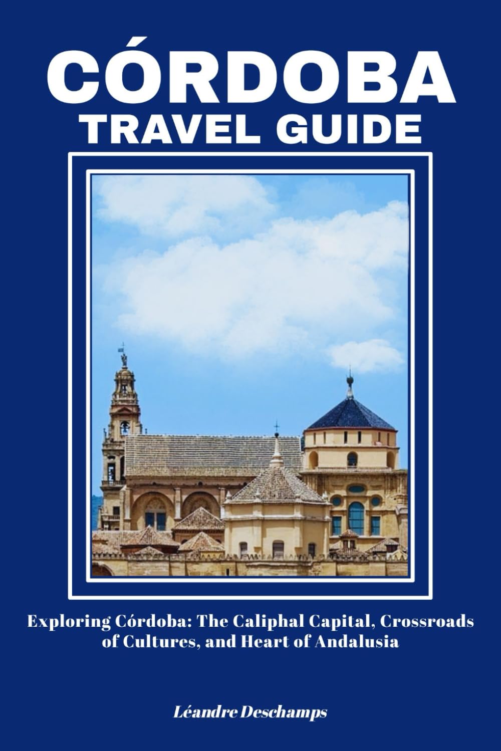 CÓRDOBA TRAVEL GUIDE: Exploring Córdoba: The Caliphal Capital, Crossroads of Cultures, and Heart of Andalusia