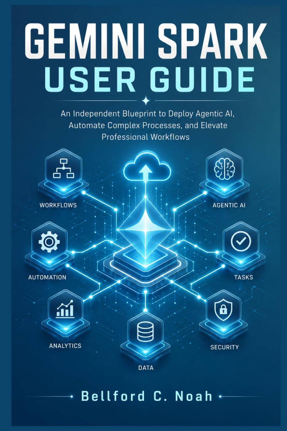 GEMINI SPARK USER GUIDE: An Independent Blueprint to Deploy Agentic AI, Automate Complex Processes, and Elevate Professional Workflows