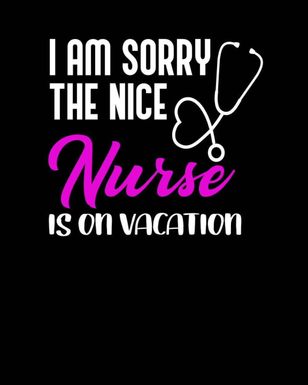 I AM Sorry The Nice Nurse Is On Vacation: Journal and Notebook for Nurse - College Ruled Notebook and Journal Perfect Gift for Nurses, Writing and Notes, Just Awesome Journal Notebook for Nurse