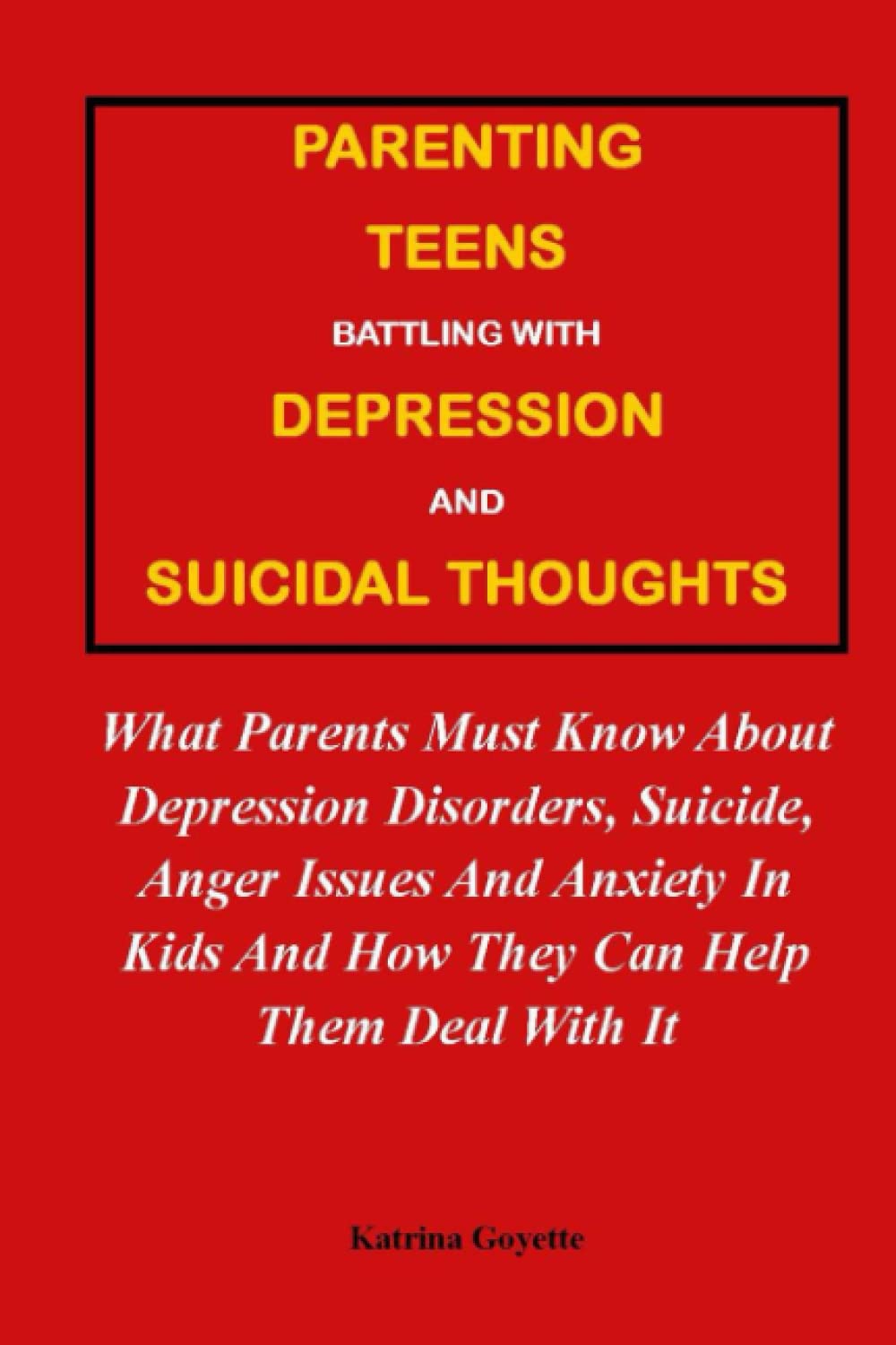 PARENTING TEENS BATTLING WITH DEPRESSION AND SUICIDAL THOUGHTS:: What Parents Must Know About Depression Disorders, Suicide, Anger Issues And Anxiety In Kids And How They Can Help Them Deal With It