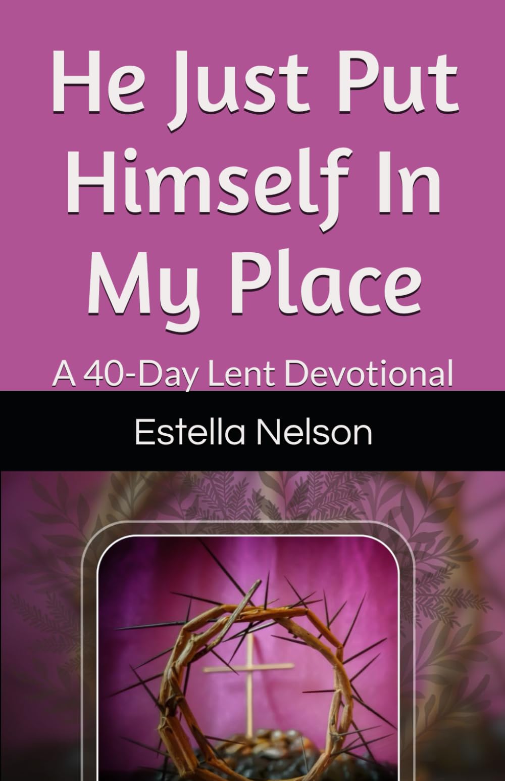 He Just Put Himself In My Place: A 40-Day Lent Devotional