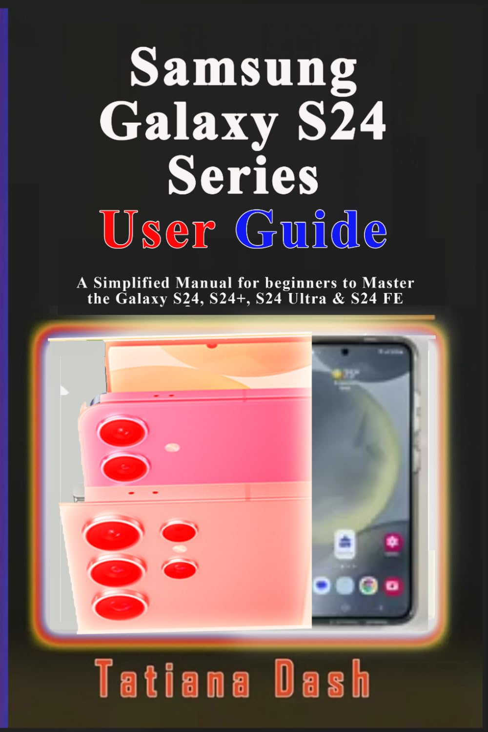 Samsung Galaxy S24 Series User Guide: A Simplified Manual for beginners to Master the Galaxy S24, S24+, S24 Ultra & S24 FE