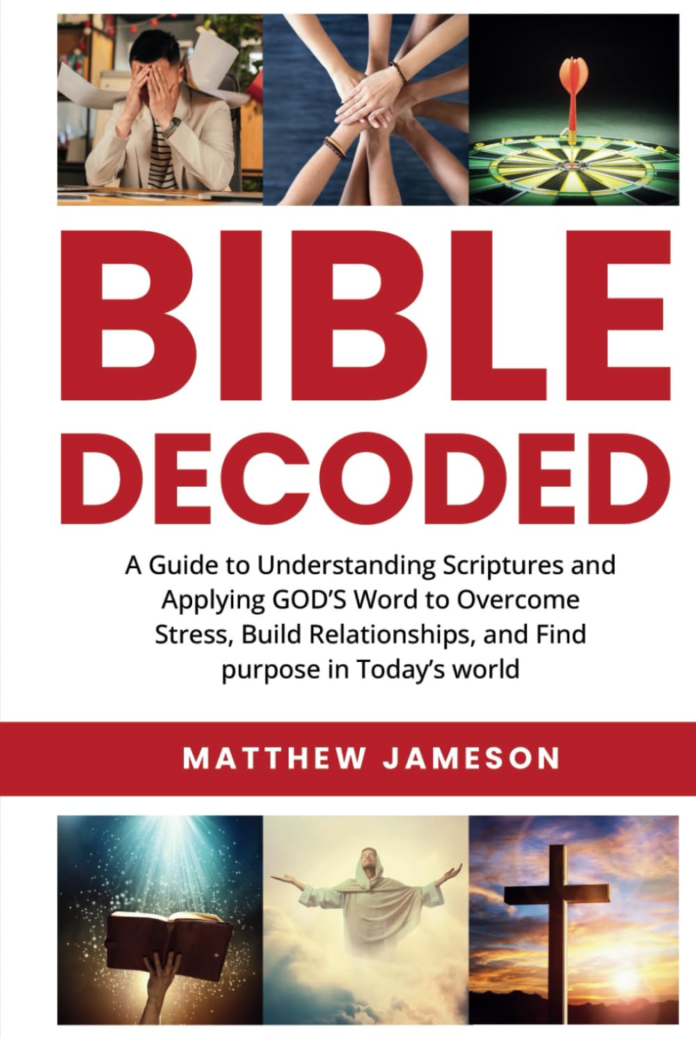 Bible Decoded: A Beginner’s Guide to Understanding Scripture and Applying God’s Word to Overcome Stress, Build Relationships, and Find Purpose in Today’s World
