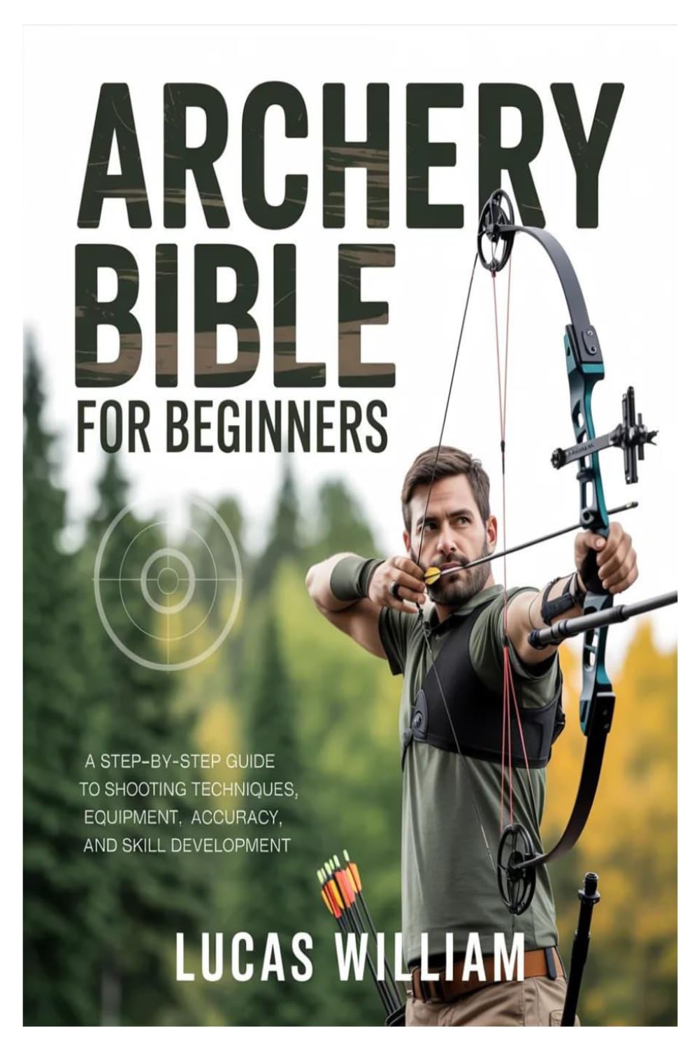 ARCHERY BIBLE FOR BEGINNERS: A Step-by-Step Guide to Shooting Techniques, Equipment, Accuracy, and Skill Development