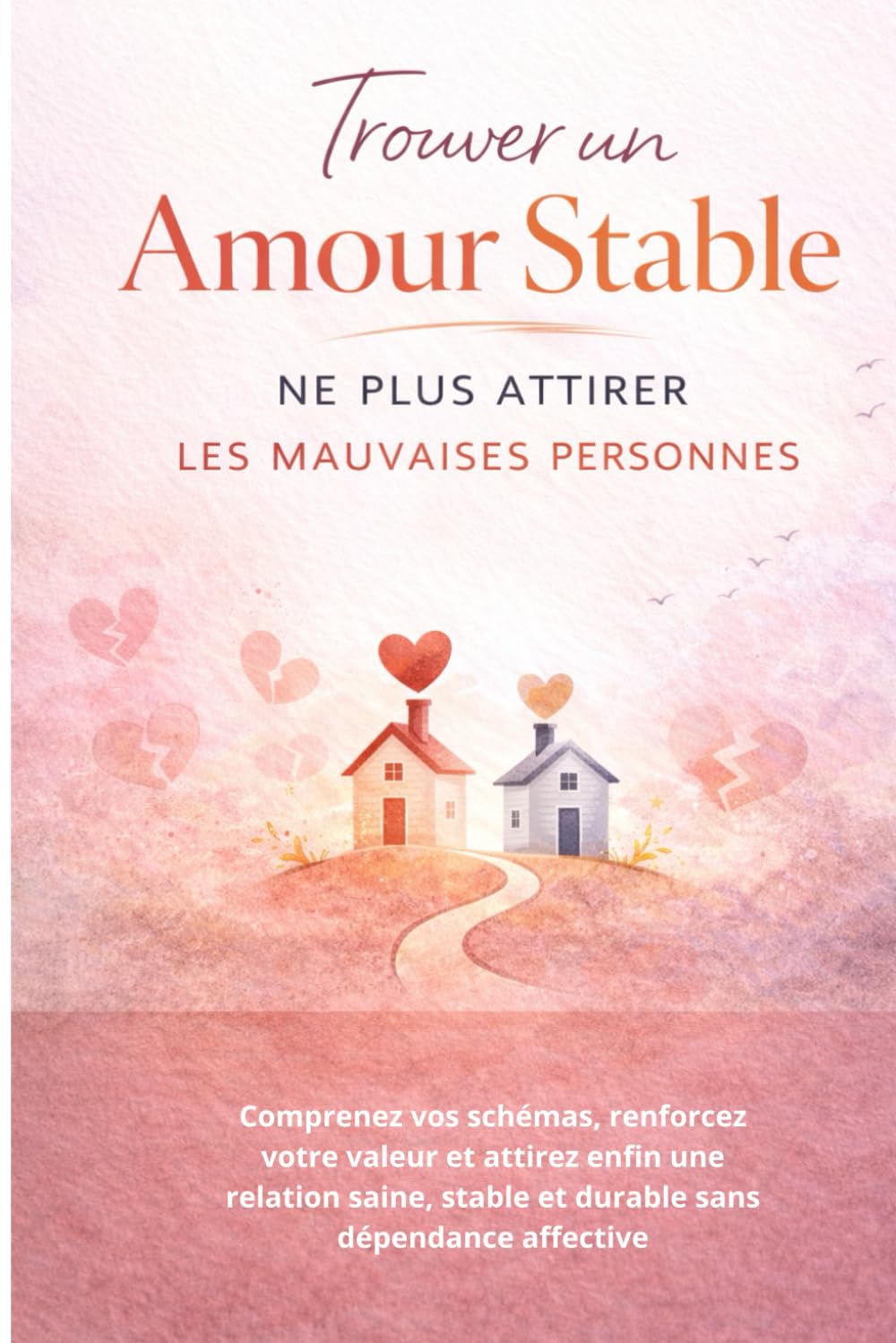 Trouver un Amour Stable – Ne Plus Attirer les Mauvaises Personnes: Comprenez vos schémas, renforcez votre valeur et attirez enfin une relation saine, stable et durable sans dépendance affective