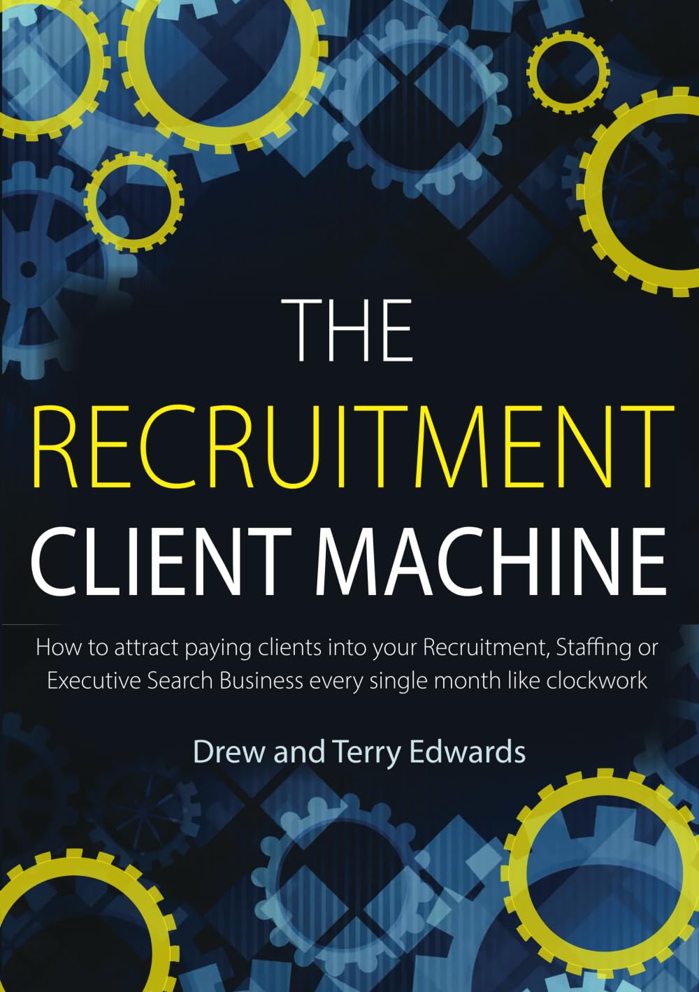 The Recruitment Client Machine: How to attract paying clients into your Recruitment, Staffing or Executive Search Business every single month like clockwork
