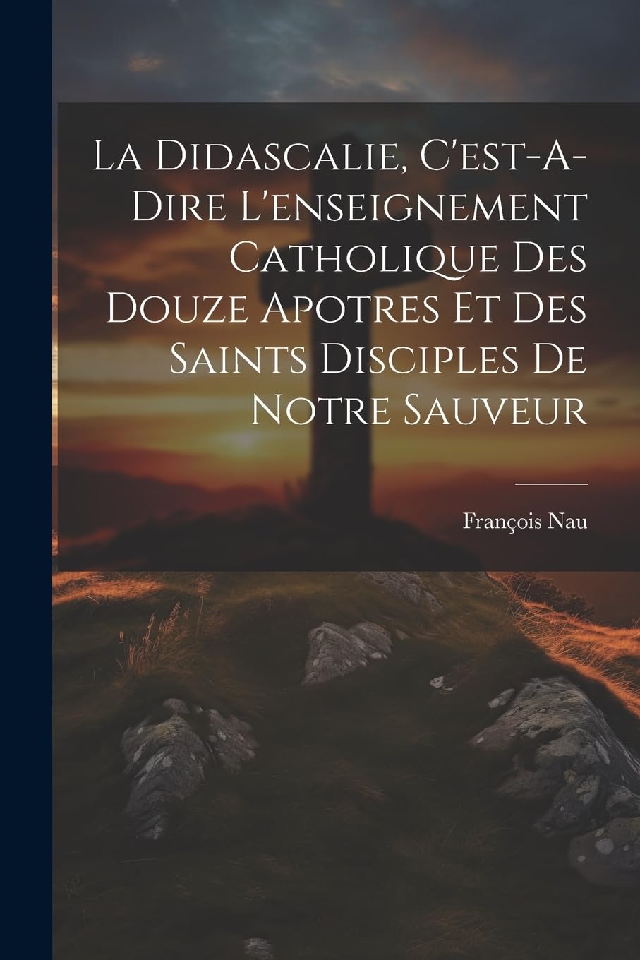 La Didascalie, C'est-A-Dire L'enseignement Catholique Des Douze Apotres Et Des Saints Disciples De Notre Sauveur (French Edition)