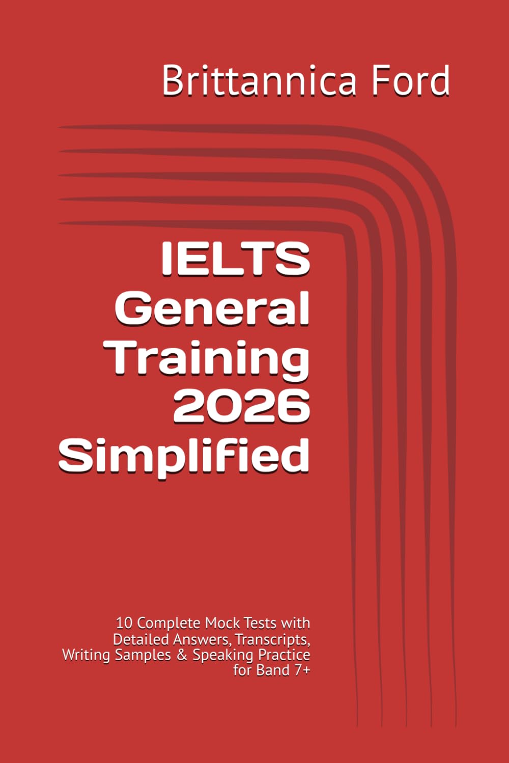 IELTS General Training 2026 Simplified: 10 Complete Mock Tests with Detailed Answers, Transcripts, Writing Samples & Speaking Practice for Band 7+
