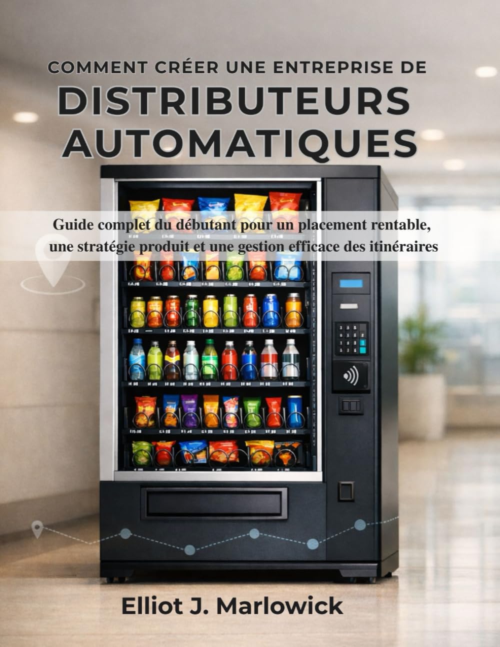 COMMENT CRÉER UNE ENTREPRISE DE DISTRIBUTEURS AUTOMATIQUES: Guide complet du débutant pour un placement rentable, une stratégie produit et une gestion efficace des itinéraires
