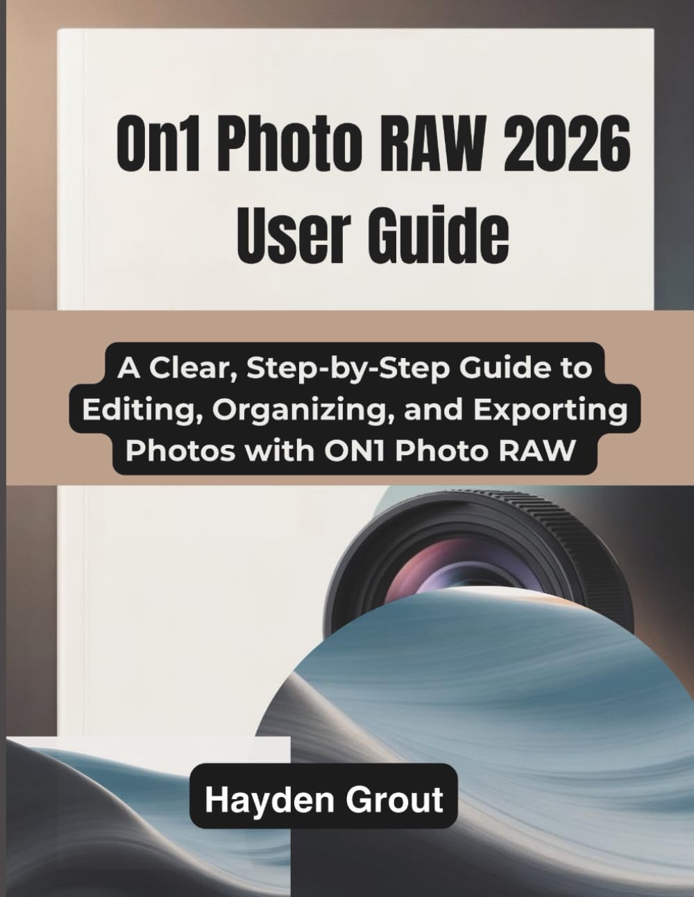 ON1 Photo RAW 2026 User Guide: A Clear, Step-by-Step Guide to Editing, Organizing, and Exporting Photos with ON1 Photo RAW