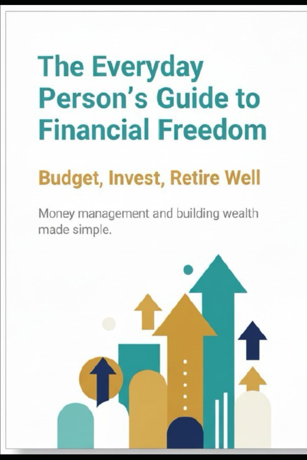 The Everyday Person’s Guide to Financial Freedom: Budget, Invest, Retire Well: Money Management and Building Wealth Made Simple