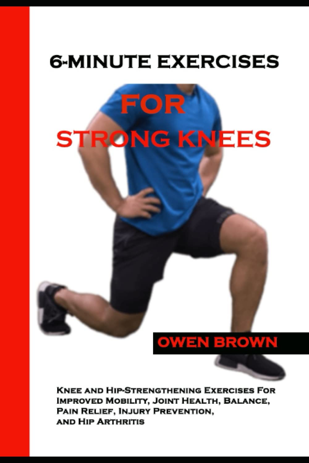 6-MINUTE EXERCISES FOR STRONG KNEES: Knee and Hip-Strengthening Exercises For Improved Mobility, Joint Health, Balance, Pain Relief, Injury Prevention, and Hip Arthritis