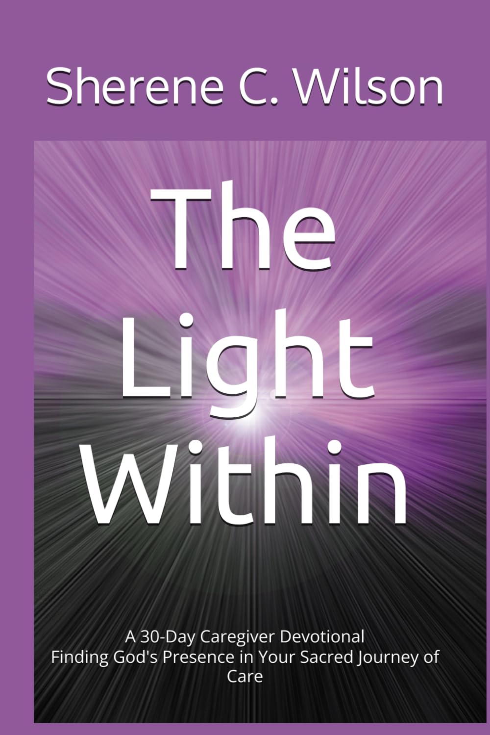 The Light Within A 30-Day Caregiver Devotional: Finding God's Presence in Your Sacred Journey of Care: 1
