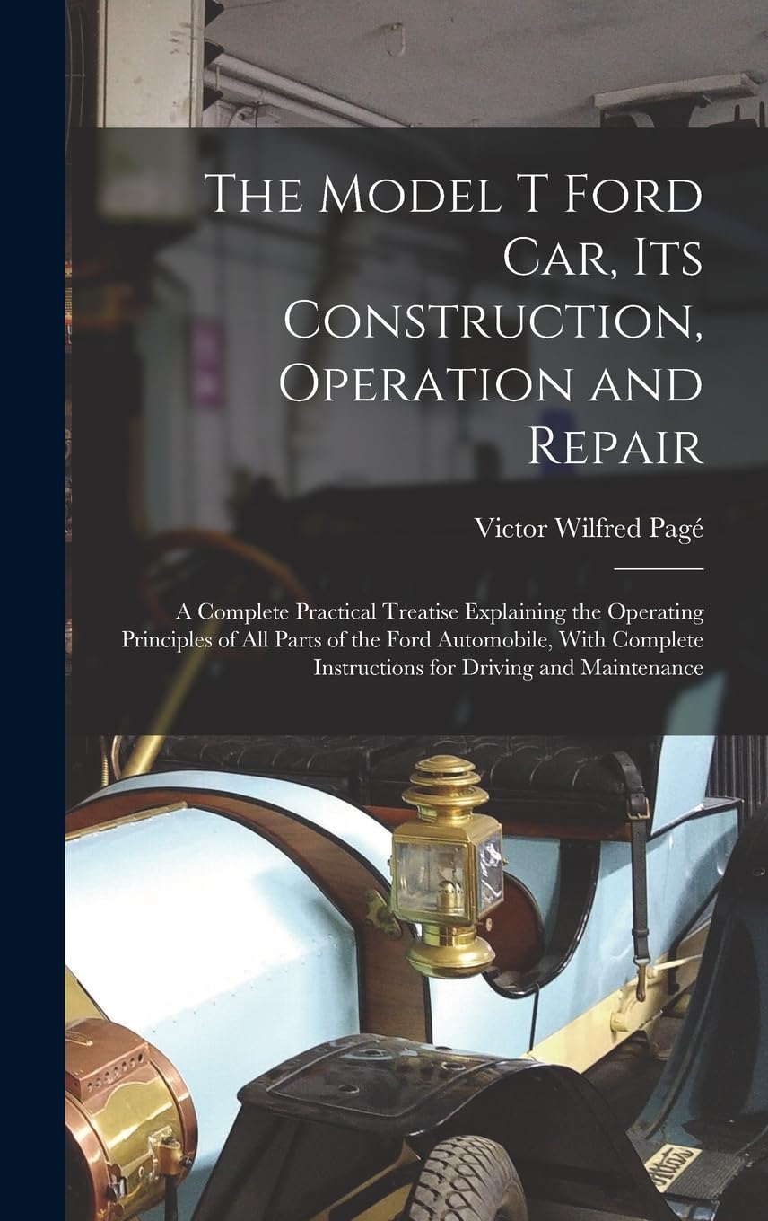 The Model T Ford Car, Its Construction, Operation and Repair: A ...