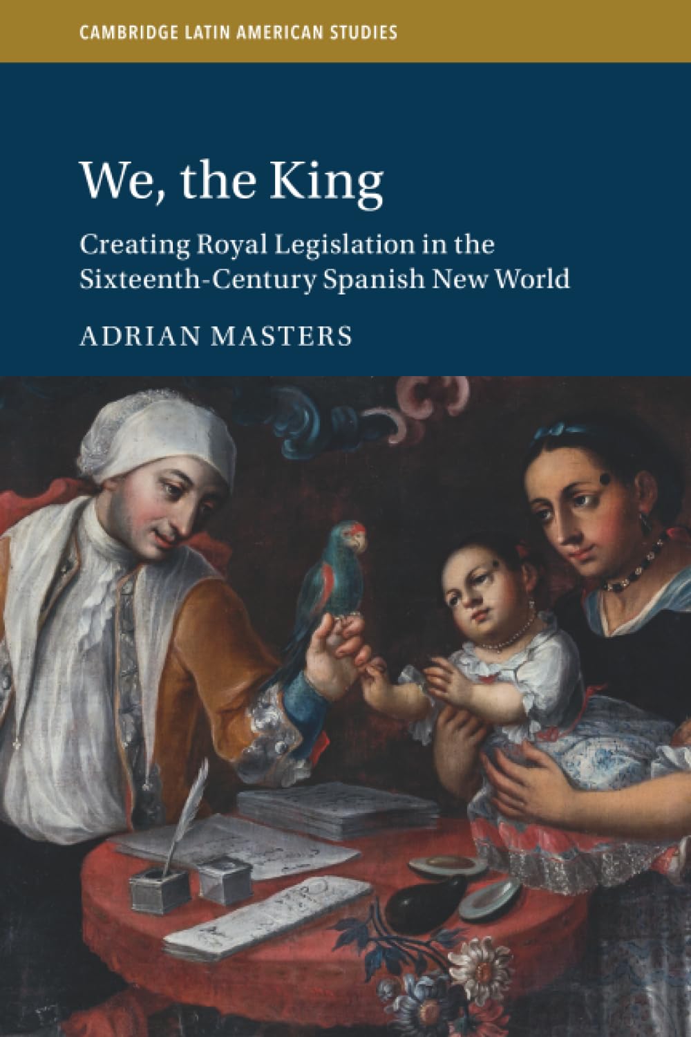 We, the King: Creating Royal Legislation in the Sixteenth-Century Spanish New World (Cambridge Latin American Studies, Series Number 127)