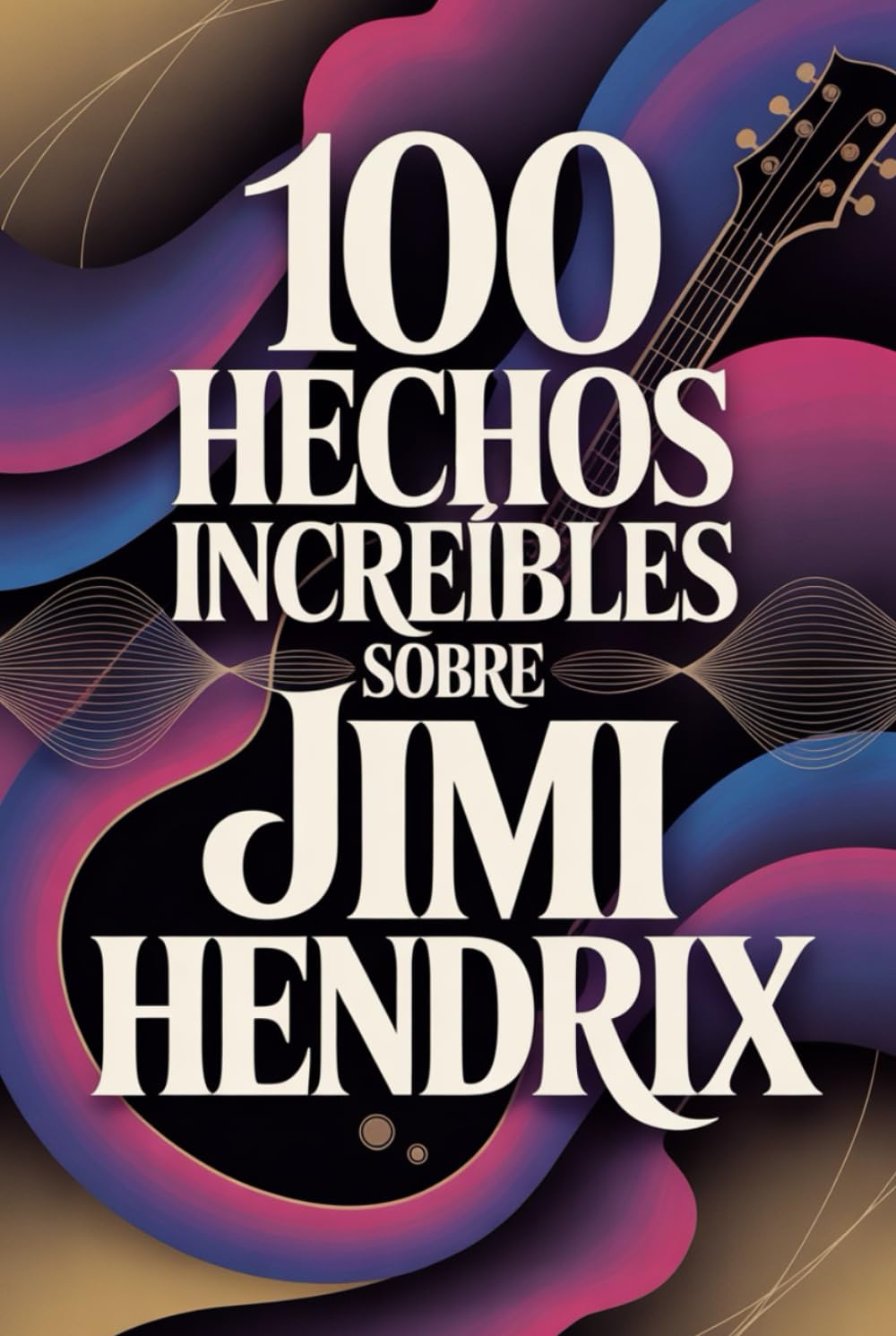 100 Hechos Increíbles Sobre Jimi Hendrix: Todo lo que no sabías del hombre que reescribió la música (100 Hechos Increíbles – Las Leyendas del Rock)