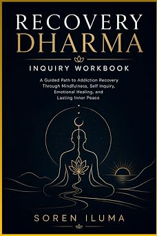 RECOVERY DHARMA INQUIRY WORKBOOK A Guided Path to Addiction Recovery Through Mindfulness, Self Inquiry, Emotional Healing, and Lasting Inner Peace