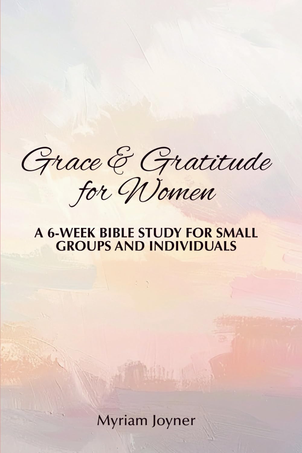Grace & Gratitude for Women: A 6-Week Bible Study for Small Groups and Individuals