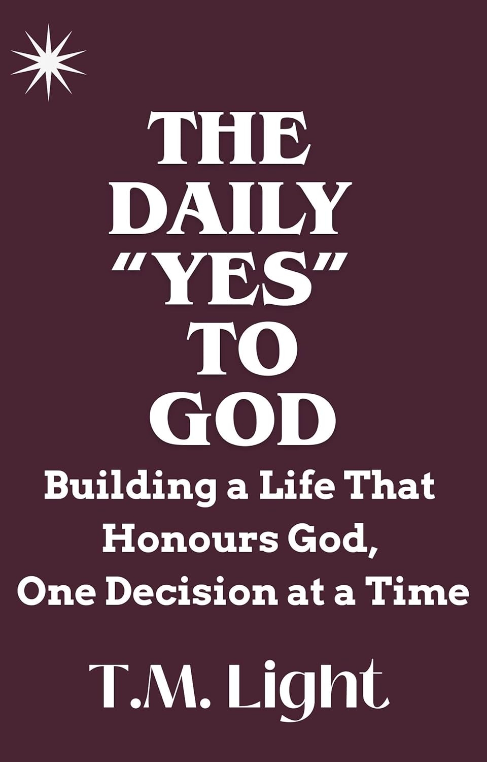 The Daily “Yes” to God: Building a Life That Honours God, One Decision at a Time: A Christian Guide for Spiritual Growth, Purposeful Decisions, and Everyday Faithfulness to God (English Edition)