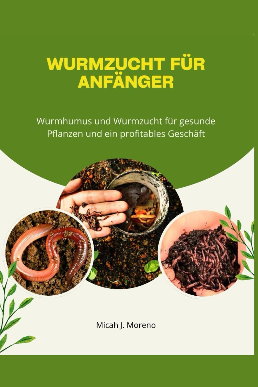 Wurmzucht für Anfänger: Wurmhumus und Wurmzucht für gesunde Pflanzen und ein profitables Geschäft