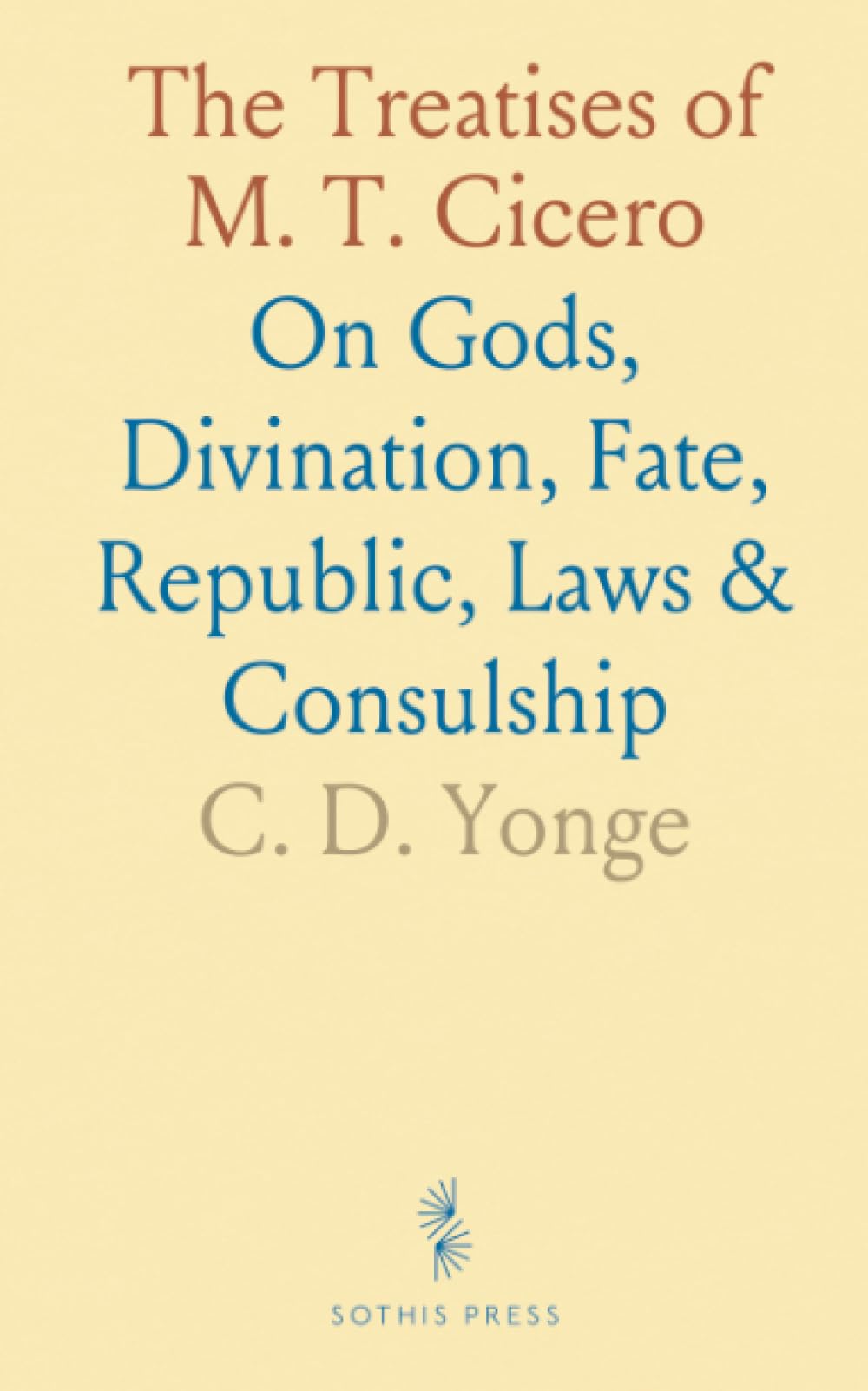 The Treatises of M. T. Cicero: On Gods, Divination, Fate, Republic, Laws & Consulship