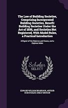 The Law of Building Societies, Comprising Incorporated Building Societies, Benefit Building Societies Under the Act of 1836, and Societies Not ... the Statutes and Cases, and a Copious Index