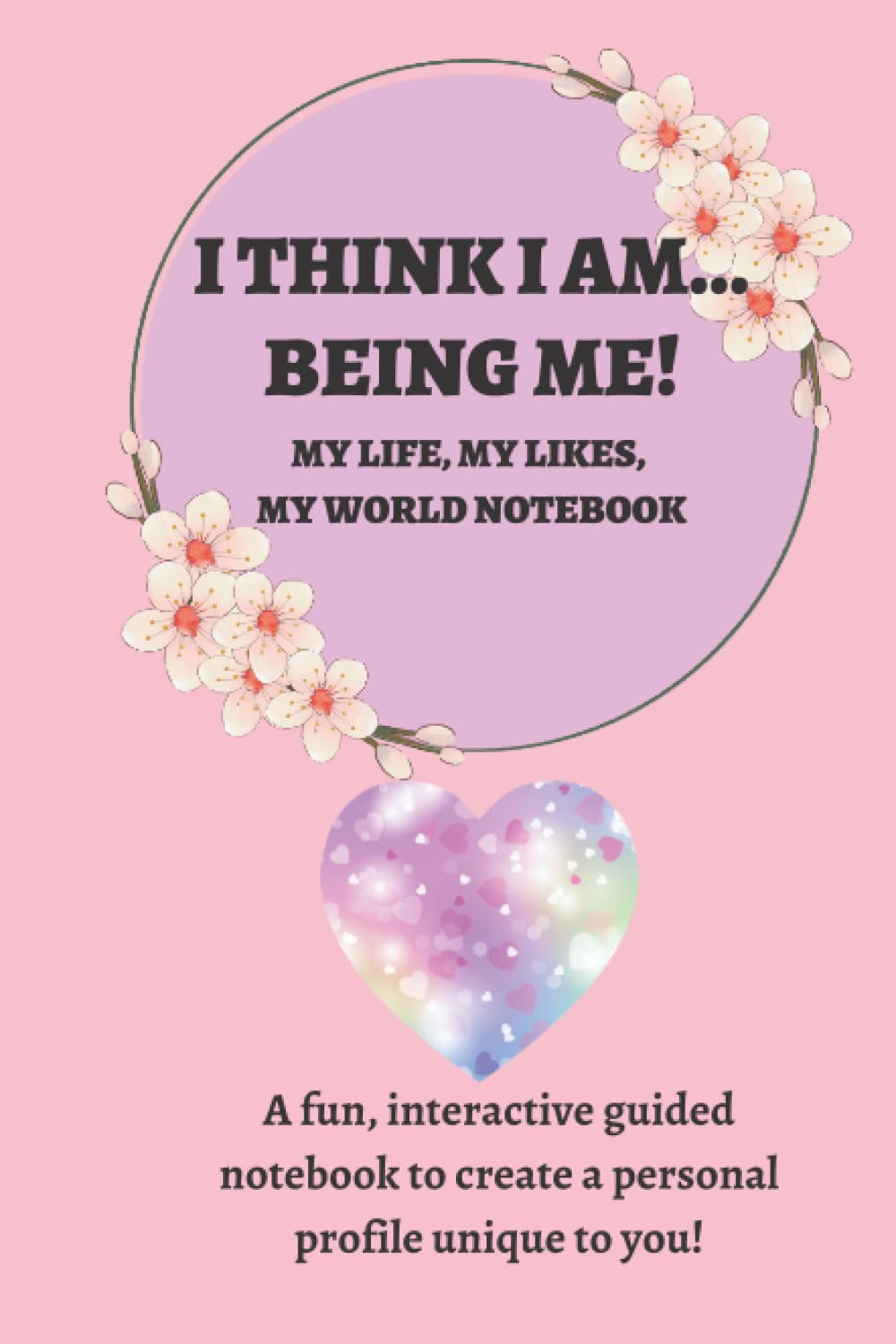 I THINK I AM... BEING ME!: MY LIFE, MY LIKES, MY WORLD NOTEBOOK