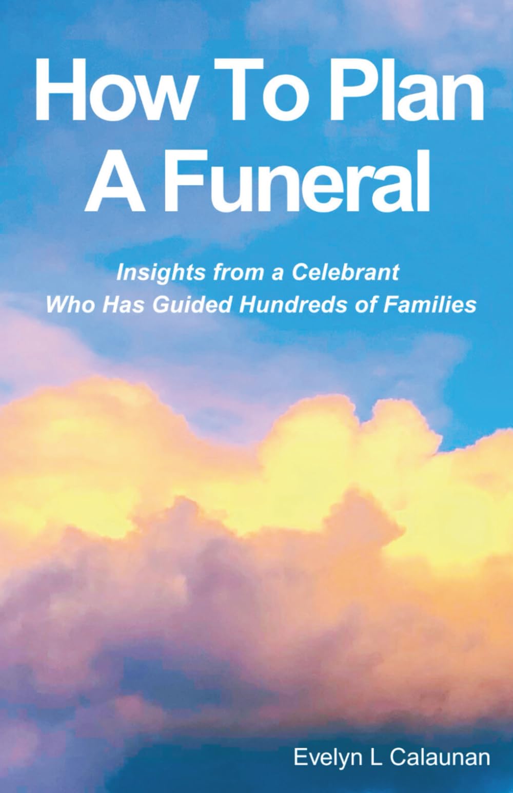 How To Plan A Funeral: Insights from a Celebrant Who Has Guided Hundreds of Families - A Practical and Heartfelt Guide to Planning a Funeral