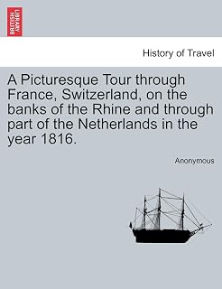 A Picturesque Tour Through France, Switzerland, on the Banks of the Rhine and Through Part of the Netherlands in the Year 1816.