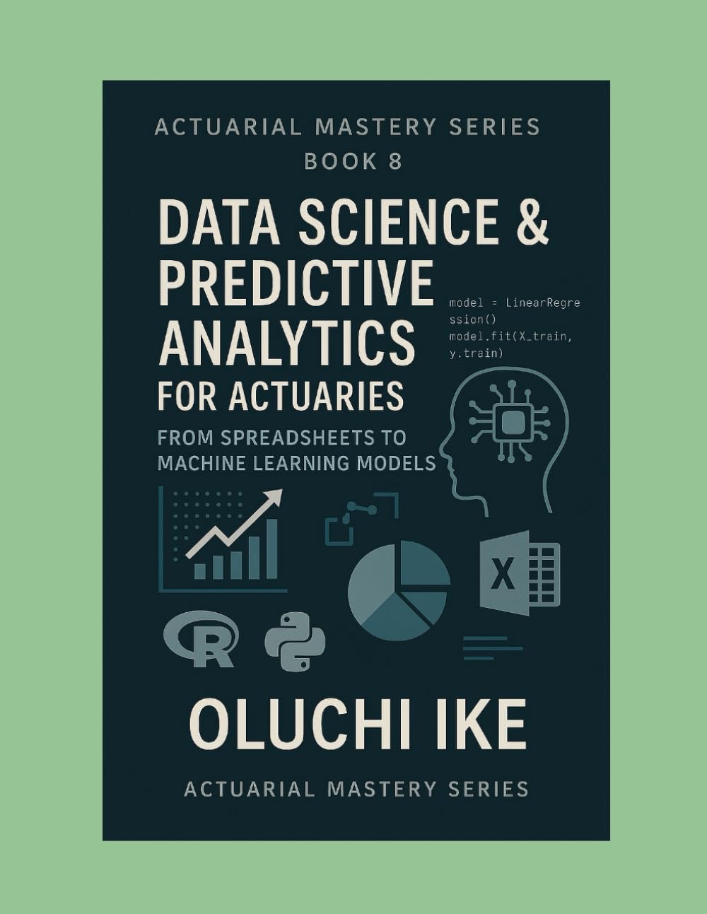 Data Science & Predictive Analytics for Actuaries: From Spreadsheets to Machine Learning Models: 8 (Actuarial Mastery Series: From Fundamentals to the Future of Risk Science)