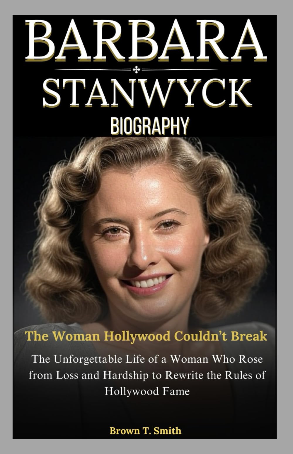 Barbara Stanwyck Biography: The Woman Hollywood Couldn’t Break: The Unforgettable Life of a Woman Who Rose from Loss and Hardship to Rewrite the Rules of Hollywood Fame