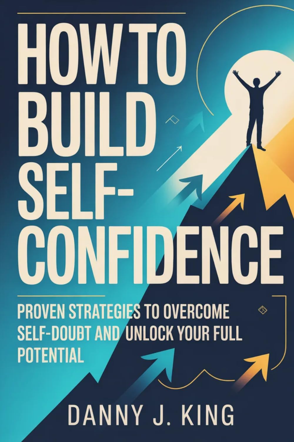 How to Build Self-Confidence: Proven Strategies to Overcome Self-Doubt and Unlock Your Full Potential