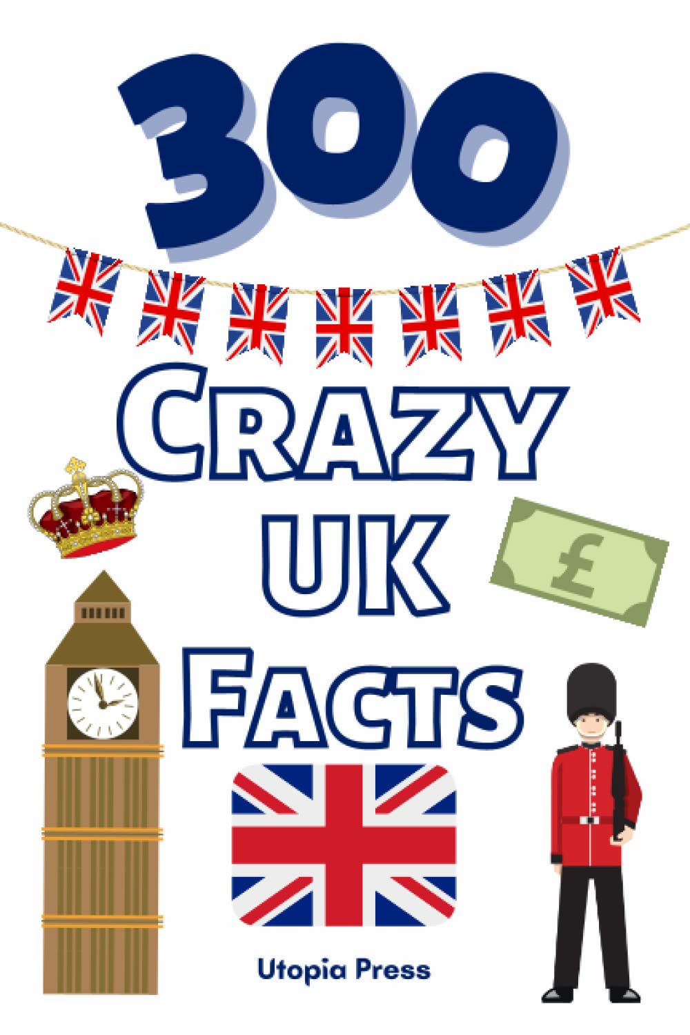 300 Crazy UK Facts: UK Facts Book You Had No Idea About Including Culture, Food, Historic Figures, Famous Landmarks, The Monarchy & Much More!